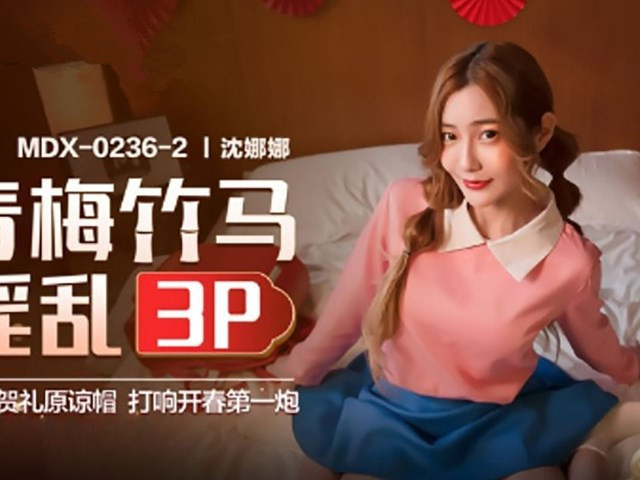 MDX-0236-02 青梅竹马淫乱3P - 沈娜娜