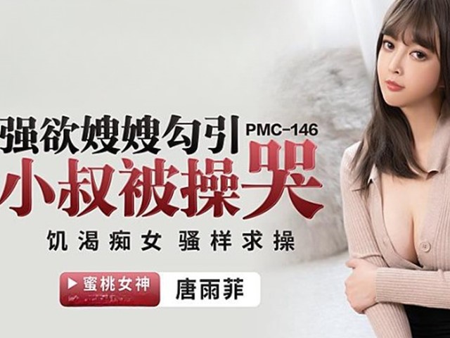 PMC-146-强欲嫂嫂勾引小叔被操哭.饥渴痴女骚样求操-唐雨菲