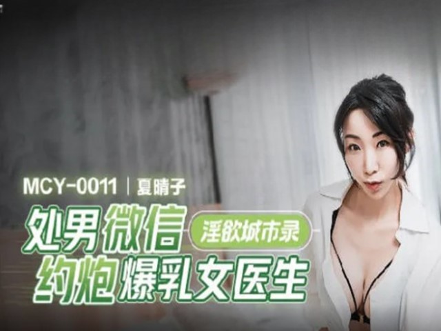 MCY-0011-淫欲城市录.处男微信约炮爆乳女医生-夏晴子