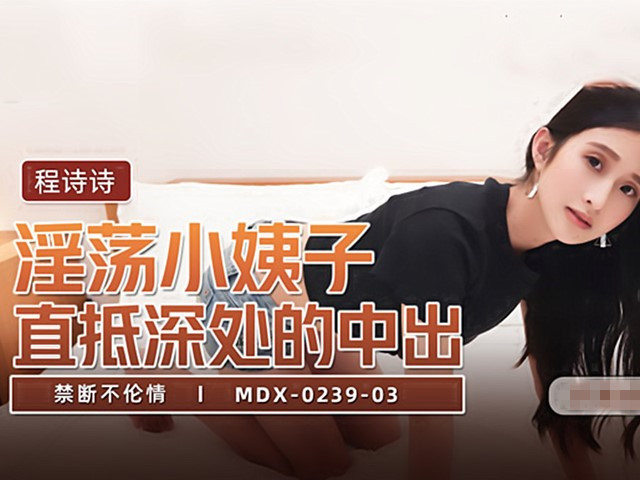 MDX-0239-3-禁断不伦情.淫荡小姨子直抵深处的中出-程诗诗