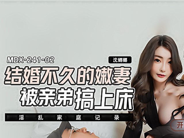 MDX-0241-02-结婚不久的嫩妻被亲弟搞上床.淫乱家庭记录-沈娜娜
