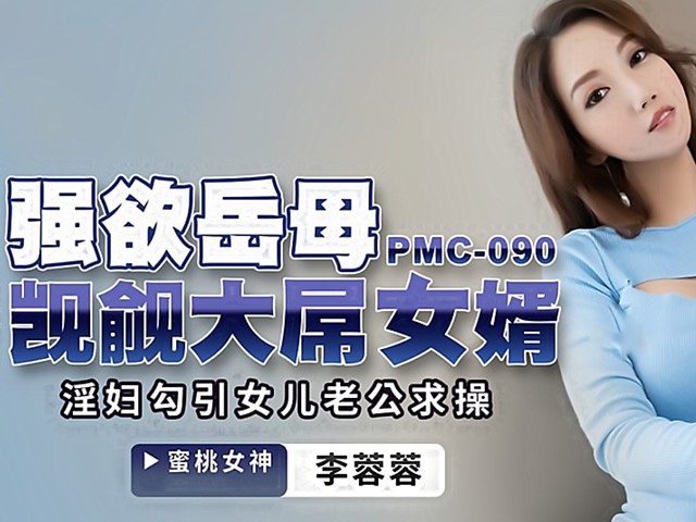 PMC-090-强欲岳母觊觎大屌女婿.淫妇勾引女儿老公求操-李蓉蓉