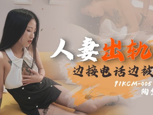 91KCM-005-人妻出轨.边接电话边被操-陶杏儿