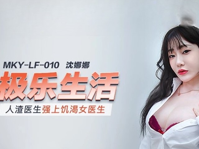 MKY-LF-010-极乐生活.人渣医生强上饥渴女医生-沈娜娜