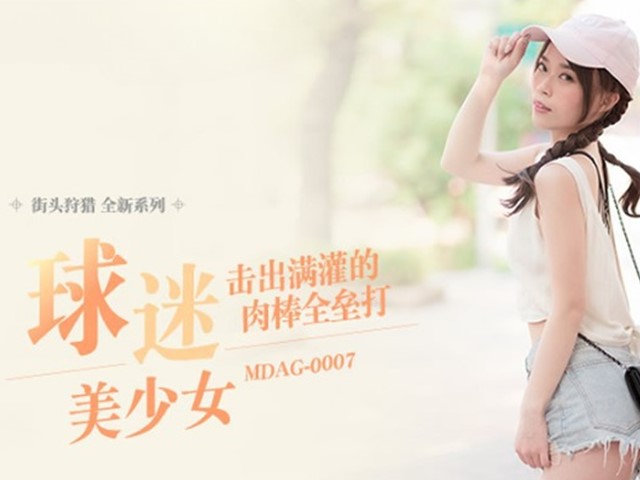 MDAG-0007-街头狩猎.球迷美少女击出满灌的肉棒全垒打-舒可芯