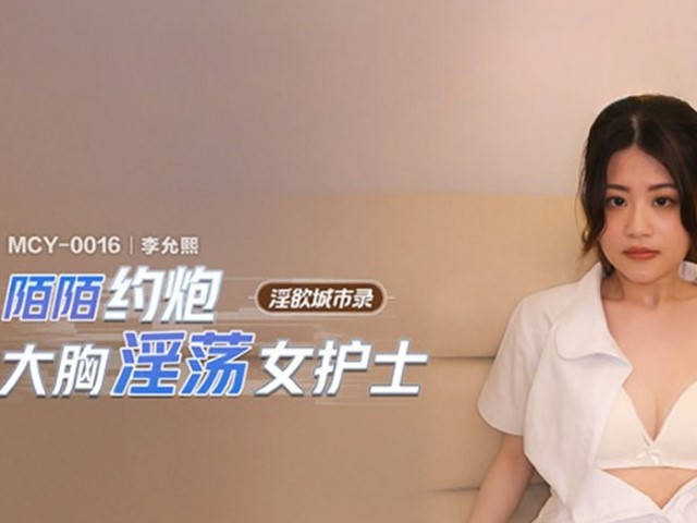 MCY-0016-淫欲城市录.陌陌约炮大胸淫荡女护士-李允熙
