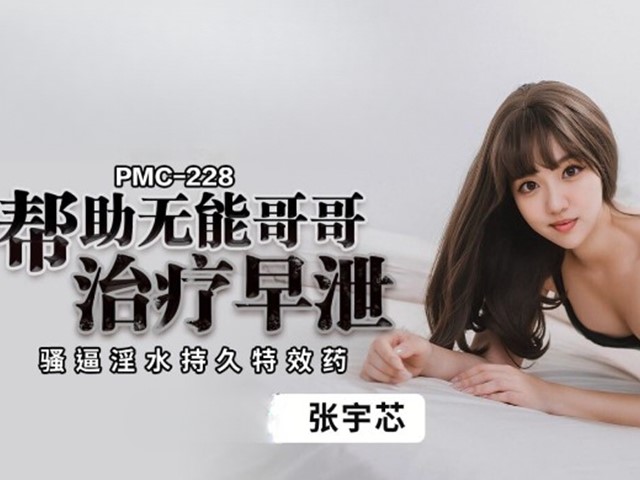 PMC-228-帮助无能哥哥治疗早泄.骚逼淫水持久特效药-张宇芯
