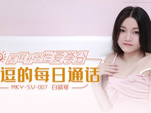 MKY-SV-007-暑假补修性爱学分.挑逗的每日通话-白靖寒