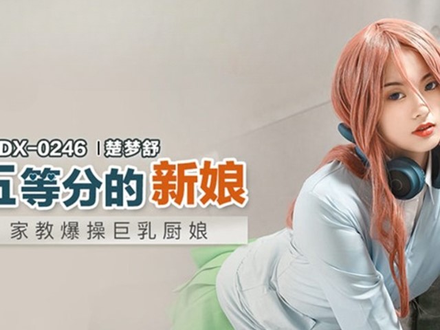 MDX-0246-五等分的新娘.家教爆操巨乳厨娘-楚梦舒