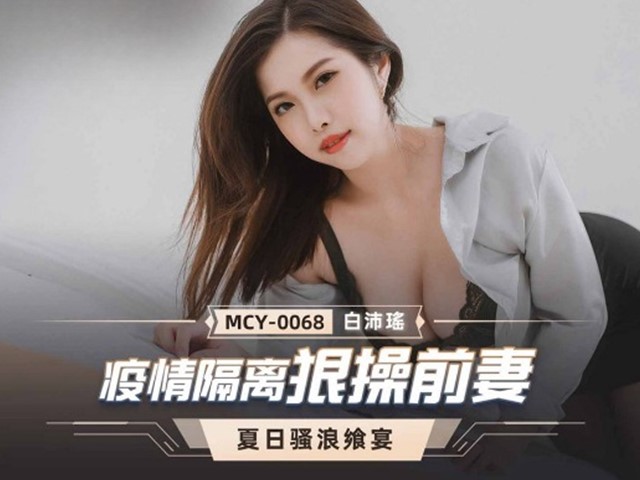 MCY-0068-夏日骚浪飨宴.疫情隔离狠操前妻-白沛瑶