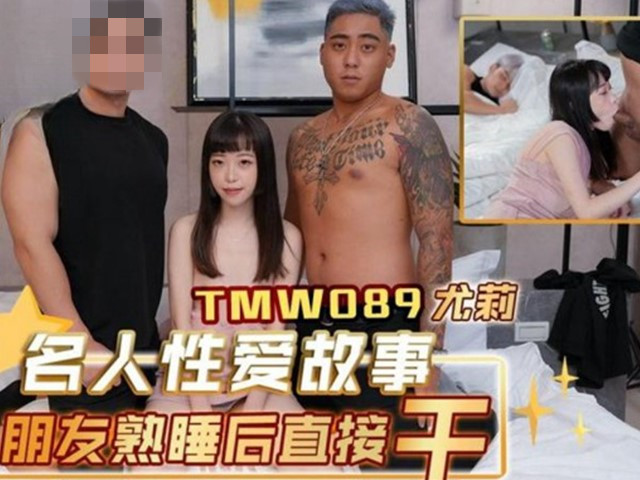 TMW-089-名人性爱故事朋友熟睡后直接干-尤莉