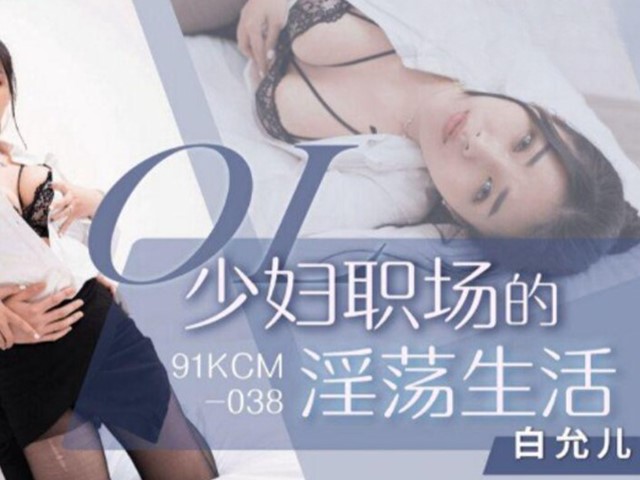 91KCM-038-少妇职场的淫荡生活-白允儿