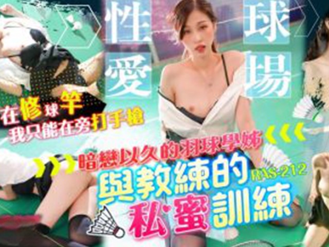 RAS-0212-羽球场性爱.暗恋已久的羽球学姐与教练的私密训练-沈湘妮
