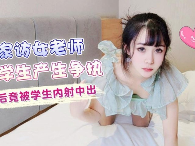 家访女老师与学生产生争执最后竟被学生内射中出 - 糖糖