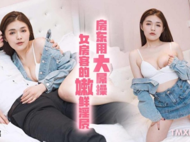 天美传媒TMXL004房东用大屌操女房客的嫩鲜淫穴-白允儿
