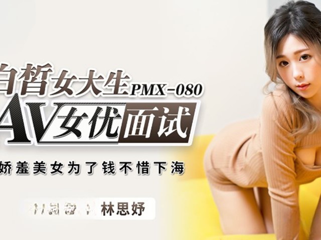 PMX-080-白晳女大生AV女优面试.娇羞美女为了钱不惜下海-林思妤