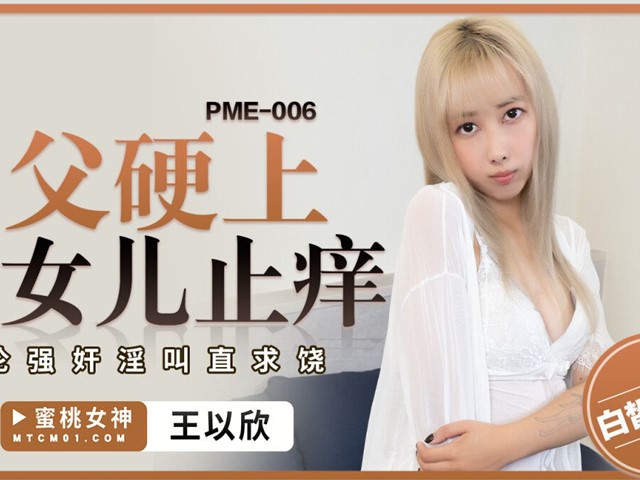 蜜桃传媒PME-006兽父硬上亲女儿止痒-王以欣