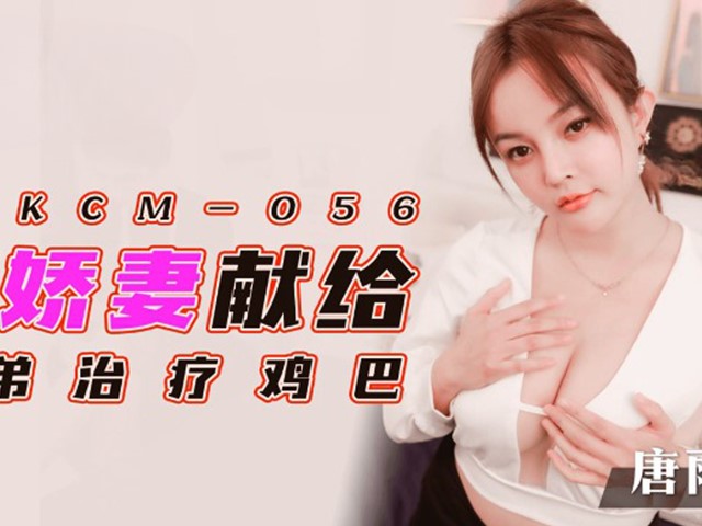 91KCM-056-把娇妻献给兄弟治疗鸡巴-唐雨菲