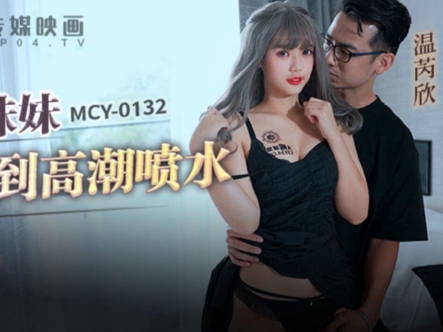 麻豆传媒MCY-0132漂亮妹妹被操到高潮喷水-温芮欣