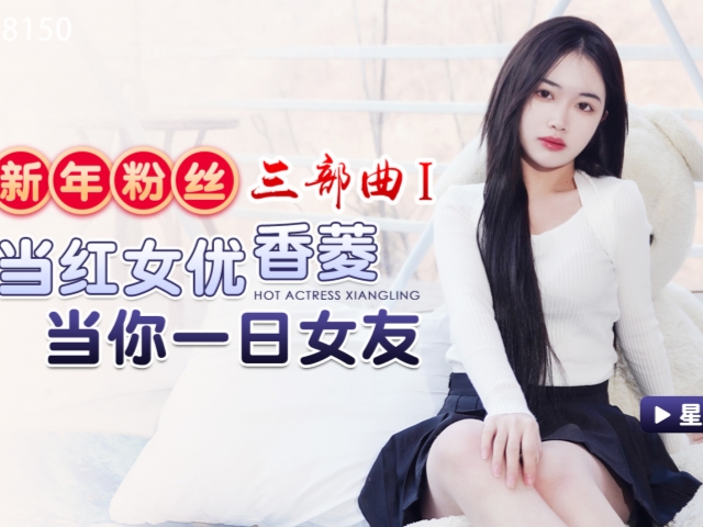 星空传媒XK8150新年粉丝三部曲1当红女优当你一日女友-香菱