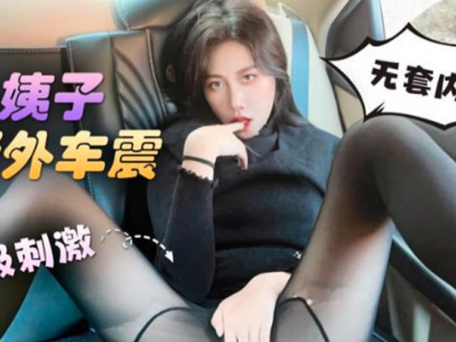 与小姨子野外车震超级刺激无套内射 -欣怡